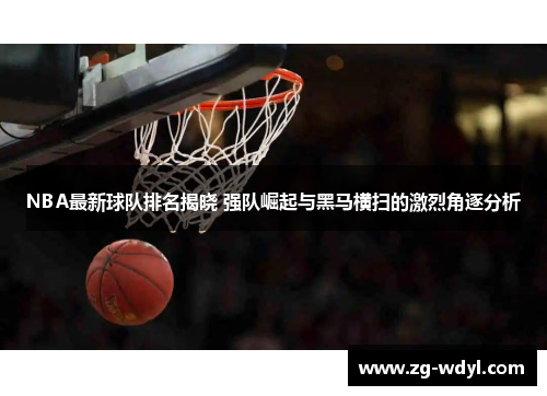 NBA最新球队排名揭晓 强队崛起与黑马横扫的激烈角逐分析