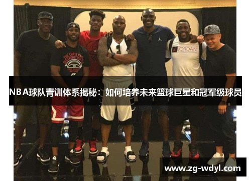 NBA球队青训体系揭秘：如何培养未来篮球巨星和冠军级球员