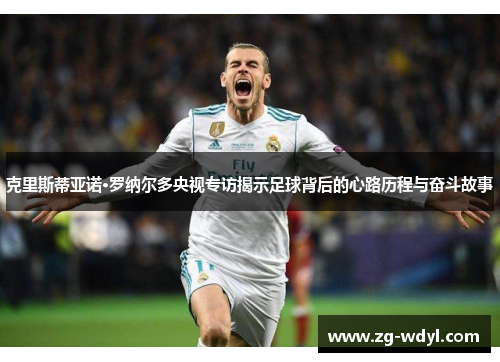 克里斯蒂亚诺·罗纳尔多央视专访揭示足球背后的心路历程与奋斗故事