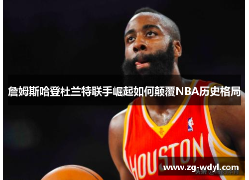 詹姆斯哈登杜兰特联手崛起如何颠覆NBA历史格局