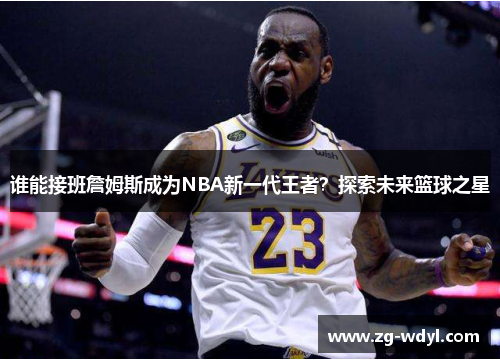 谁能接班詹姆斯成为NBA新一代王者？探索未来篮球之星